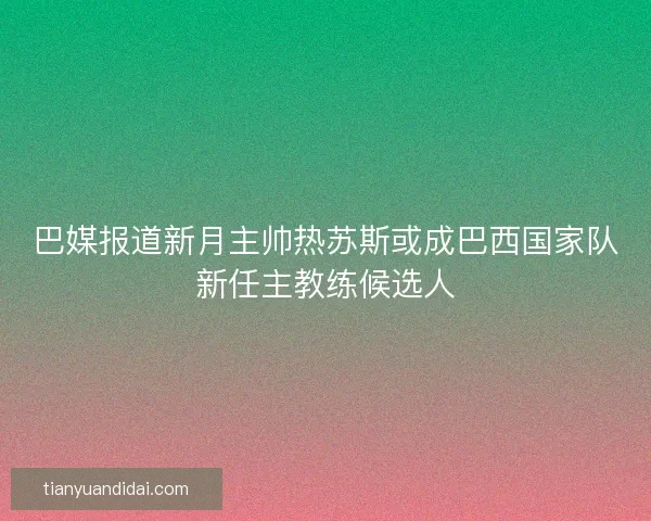巴媒报道新月主帅热苏斯或成巴西国家队新任主教练候选人 巴媒报道新月主帅热苏斯或成巴西国家队新任主教练候选人