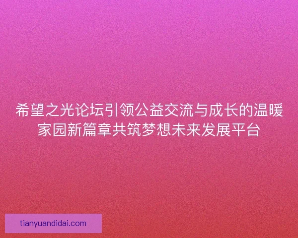 希望之光论坛引领公益交流与成长的温暖家园新篇章共筑梦想未来发展平台 希望之光论坛引领公益交流与成长的温暖家园新篇章共筑梦想未来发展平台