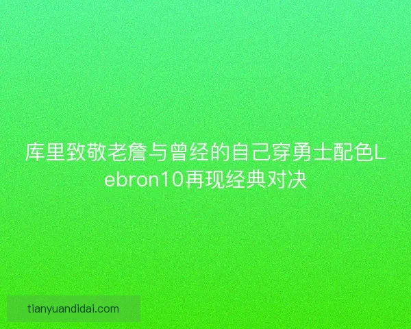 库里致敬老詹与曾经的自己穿勇士配色Lebron10再现经典对决 库里致敬老詹与曾经的自己穿勇士配色Lebron10再现经典对决