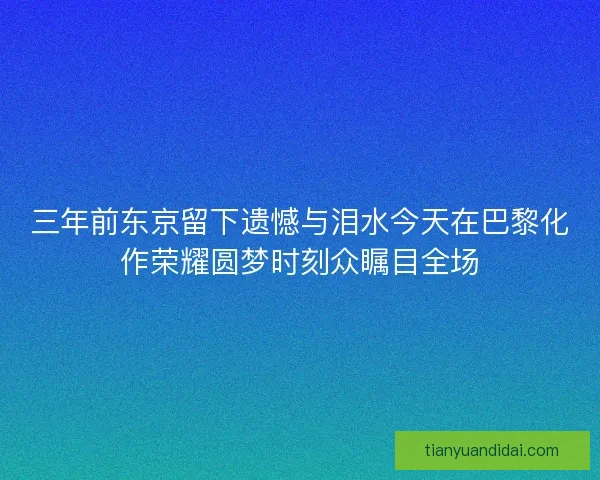 三年前东京留下遗憾与泪水今天在巴黎化作荣耀圆梦时刻众瞩目全场