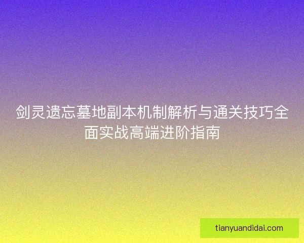 剑灵遗忘墓地副本机制解析与通关技巧全面实战高端进阶指南