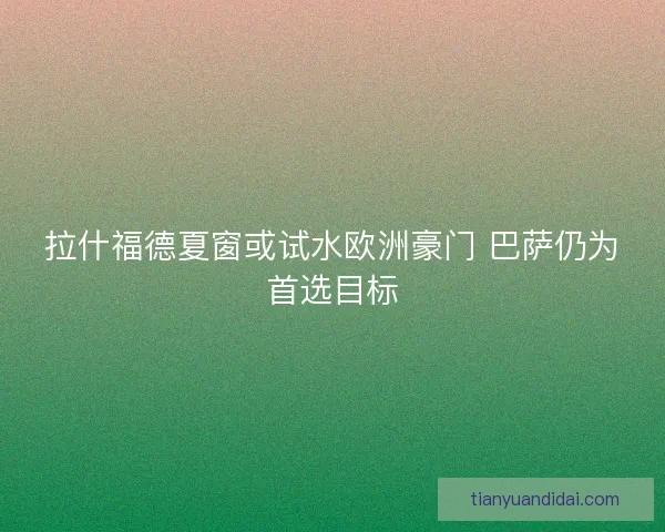 拉什福德夏窗或试水欧洲豪门 巴萨仍为首选目标