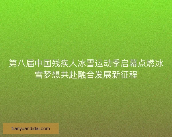 第八届中国残疾人冰雪运动季启幕点燃冰雪梦想共赴融合发展新征程