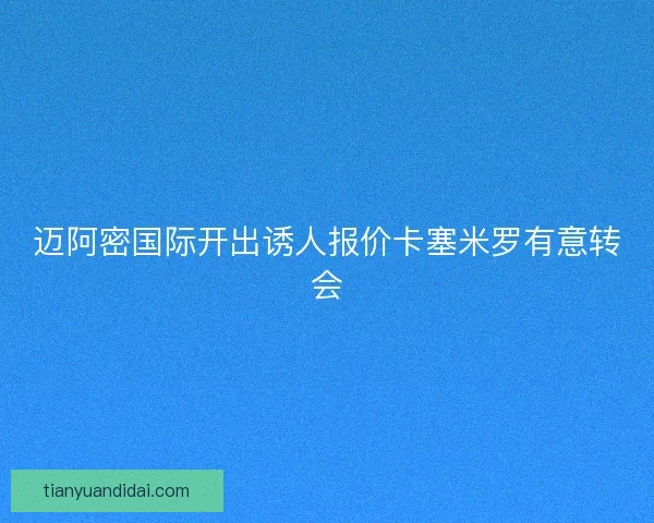 迈阿密国际开出诱人报价卡塞米罗有意转会